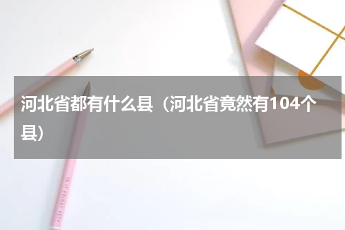 河北省都有什么县（河北省竟然有104个县）