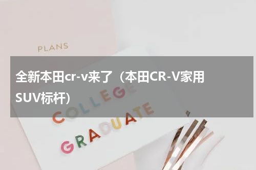 全新本田cr-v来了（本田CR-V家用SUV标杆）