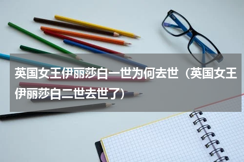 英国女王伊丽莎白一世为何去世（英国女王伊丽莎白二世去世了）