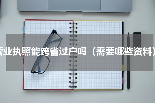 营业执照能跨省过户吗（需要哪些资料）