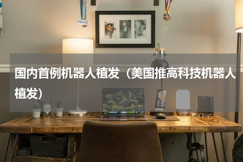 国内首例机器人植发（美国推高科技机器人植发）