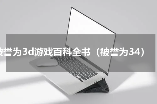 被誉为3d游戏百科全书（被誉为34）
