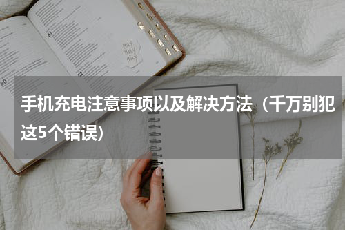 手机充电注意事项以及解决方法（千万别犯这5个错误）