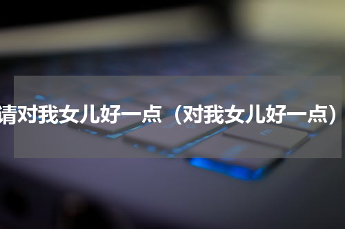 请对我女儿好一点（对我女儿好一点）