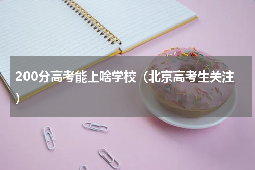 200分高考能上啥学校（北京高考生关注）