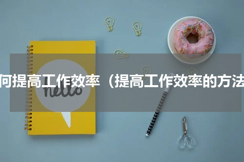 如何提高工作效率（提高工作效率的方法）