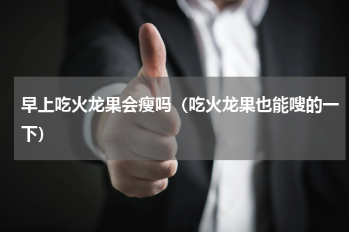 早上吃火龙果会瘦吗（吃火龙果也能嗖的一下）