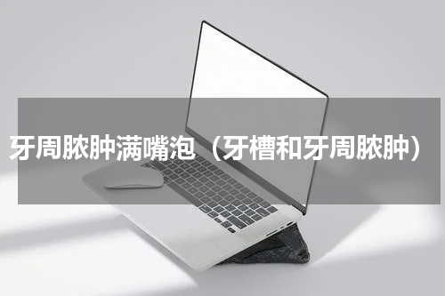 牙周脓肿满嘴泡（牙槽和牙周脓肿）