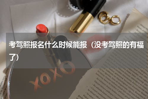考驾照报名什么时候能报（没考驾照的有福了）