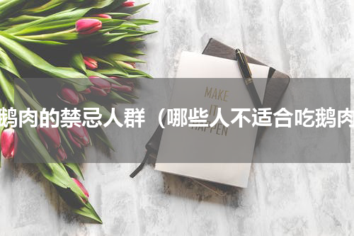 吃鹅肉的禁忌人群（哪些人不适合吃鹅肉）