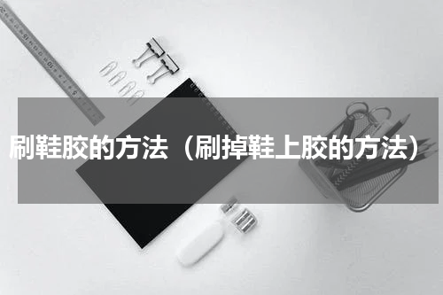 刷鞋胶的方法（刷掉鞋上胶的方法）