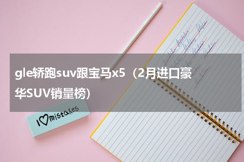 gle轿跑suv跟宝马x5（2月进口豪华SUV销量榜）