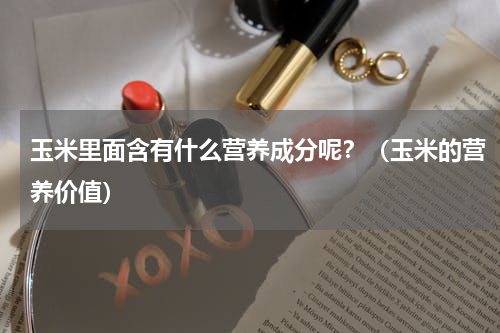 玉米里面含有什么营养成分呢？（玉米的营养价值）