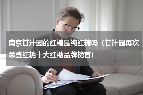 南京甘汁园的红糖是纯红糖吗（甘汁园再次荣登红糖十大红糖品牌榜首）