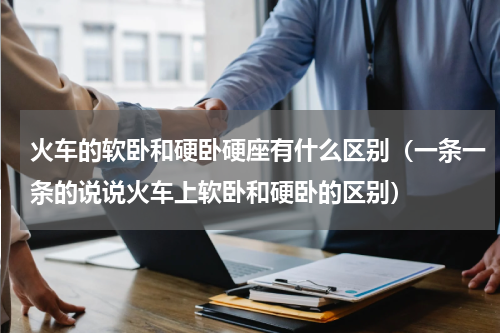 火车的软卧和硬卧硬座有什么区别（一条一条的说说火车上软卧和硬卧的区别）