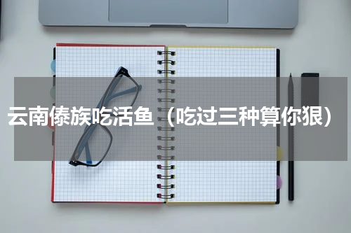 云南傣族吃活鱼（吃过三种算你狠）