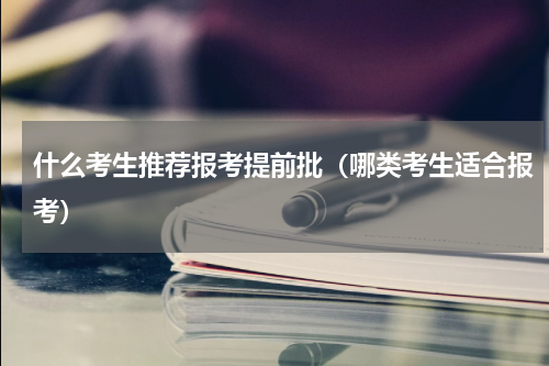 什么考生推荐报考提前批（哪类考生适合报考）