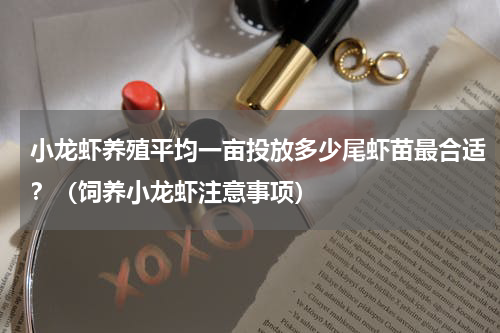 小龙虾养殖平均一亩投放多少尾虾苗最合适？（饲养小龙虾注意事项）