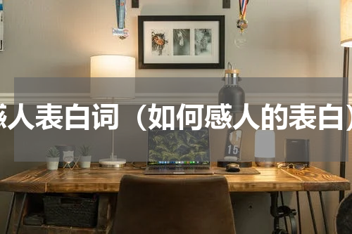 感人表白词（如何感人的表白）
