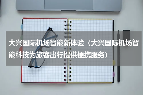 大兴国际机场智能新体验（大兴国际机场智能科技为旅客出行提供便携服务）