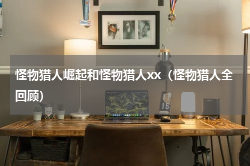 怪物猎人崛起和怪物猎人xx（怪物猎人全回顾）