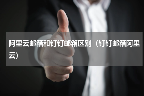 阿里云邮箱和钉钉邮箱区别（钉钉邮箱阿里云）