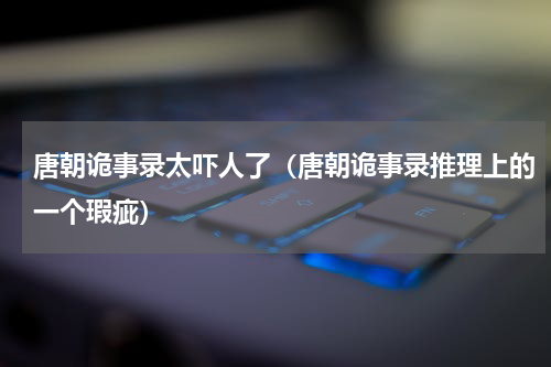 唐朝诡事录太吓人了（唐朝诡事录推理上的一个瑕疵）