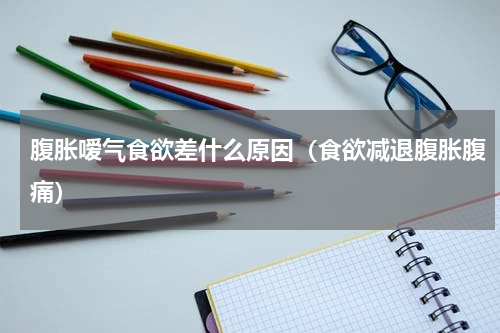 腹胀嗳气食欲差什么原因（食欲减退腹胀腹痛）