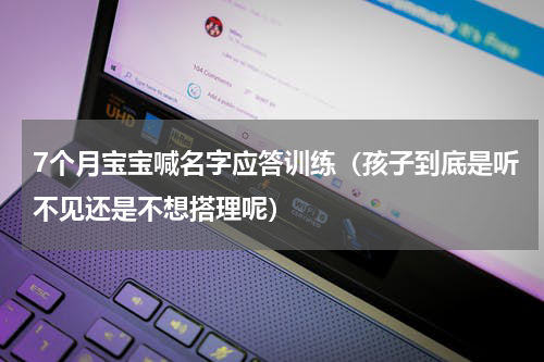 7个月宝宝喊名字应答训练（孩子到底是听不见还是不想搭理呢）