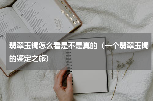 翡翠玉镯怎么看是不是真的（一个翡翠玉镯的鉴定之旅）