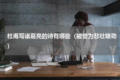 杜甫写诸葛亮的诗有哪些（被誉为悲壮雄劲）