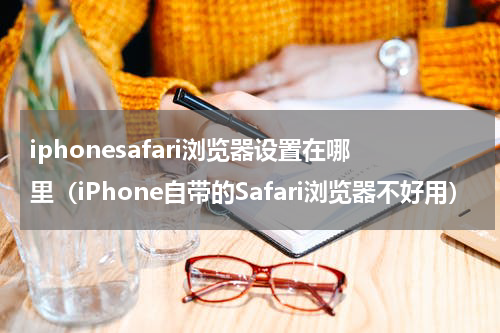 iphonesafari浏览器设置在哪里（iPhone自带的Safari浏览器不好用）