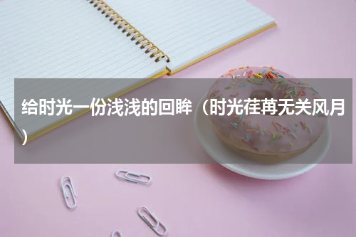给时光一份浅浅的回眸（时光荏苒无关风月）