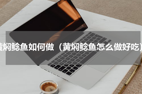 黄焖鲶鱼如何做（黄焖鲶鱼怎么做好吃）