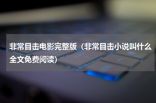 非常目击电影完整版（非常目击小说叫什么全文免费阅读）