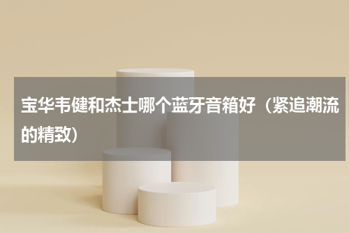 宝华韦健和杰士哪个蓝牙音箱好（紧追潮流的精致）