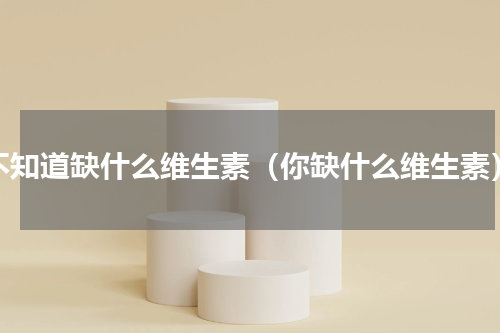 不知道缺什么维生素（你缺什么维生素）