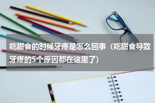 吃甜食的时候牙疼是怎么回事（吃甜食导致牙疼的5个原因都在这里了）