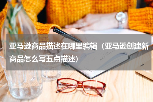 亚马逊商品描述在哪里编辑（亚马逊创建新商品怎么写五点描述）