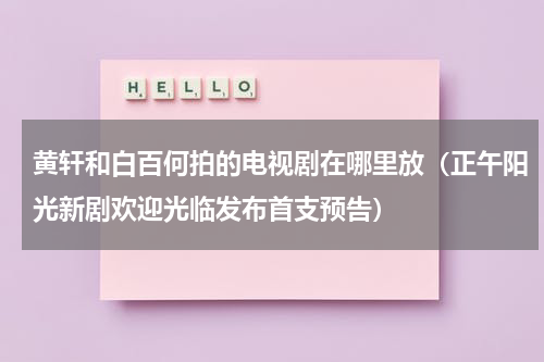 黄轩和白百何拍的电视剧在哪里放（正午阳光新剧欢迎光临发布首支预告）