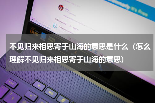 不见归来相思寄于山海的意思是什么（怎么理解不见归来相思寄于山海的意思）