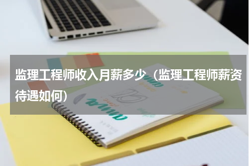 监理工程师收入月薪多少（监理工程师薪资待遇如何）