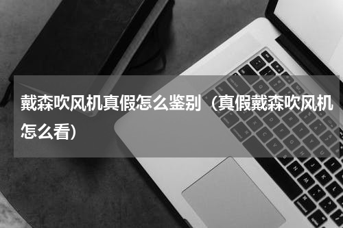 戴森吹风机真假怎么鉴别（真假戴森吹风机怎么看）