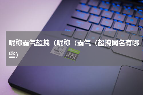 昵称霸气超拽（昵称（霸气（超拽网名有哪些）