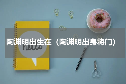 陶渊明出生在（陶渊明出身将门）