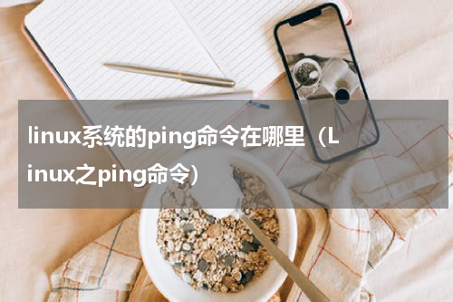 linux系统的ping命令在哪里（Linux之ping命令）