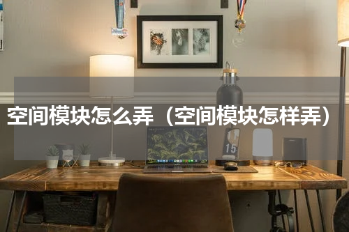 空间模块怎么弄（空间模块怎样弄）
