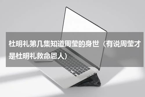 杜明礼第几集知道周莹的身世（有说周莹才是杜明礼救命恩人）