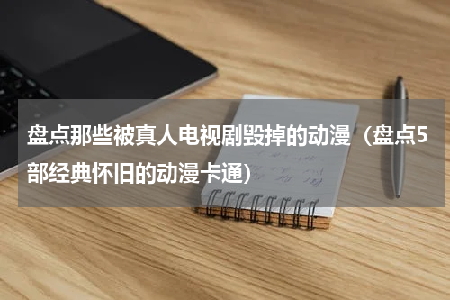盘点那些被真人电视剧毁掉的动漫（盘点5部经典怀旧的动漫卡通）