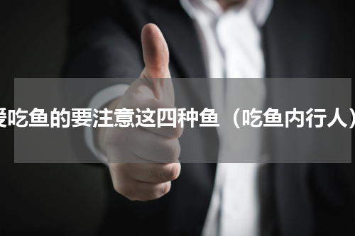 爱吃鱼的要注意这四种鱼（吃鱼内行人）